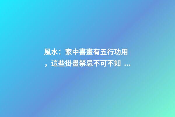 風水：家中書畫有五行功用，這些掛畫禁忌不可不知！